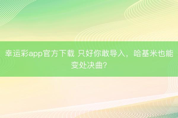 幸运彩app官方下载 只好你敢导入，哈基米也能变处决曲？