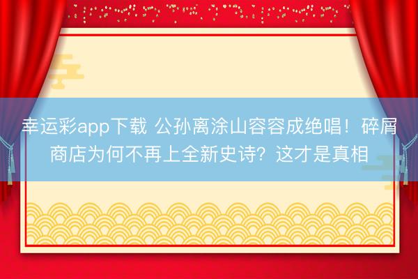 幸运彩app下载 公孙离涂山容容成绝唱！碎屑商店为何不再上全新史诗？这才是真相