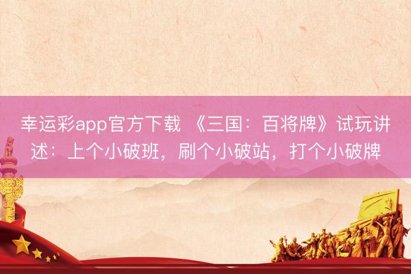 幸运彩app官方下载 《三国：百将牌》试玩讲述：上个小破班，刷个小破站，打个小破牌
