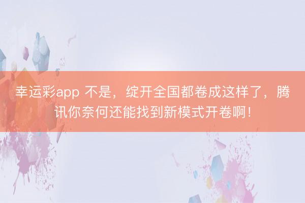 幸运彩app 不是，绽开全国都卷成这样了，腾讯你奈何还能找到新模式开卷啊！