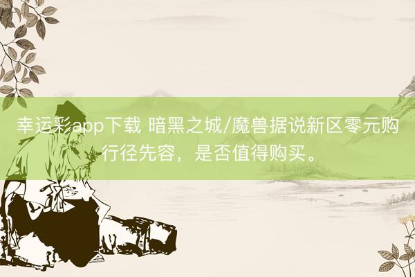幸运彩app下载 暗黑之城/魔兽据说新区零元购行径先容，是否值得购买。