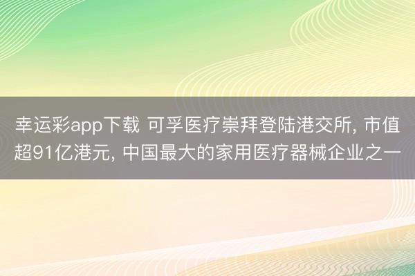 幸运彩app下载 可孚医疗崇拜登陆港交所， 市值超91亿港元， 中国最大的家用医疗器械企业之一