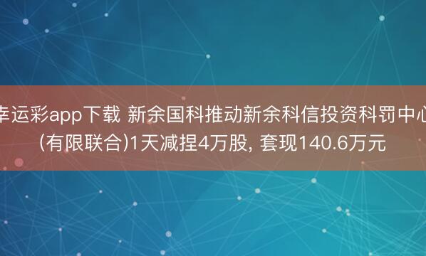 幸运彩app下载 新余国科推动新余科信投资科罚中心(有限联合)1天减捏4万股， 套现140.6万元