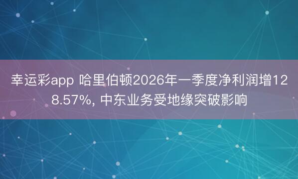 幸运彩app 哈里伯顿2026年一季度净利润增128.57%， 中东业务受地缘突破影响