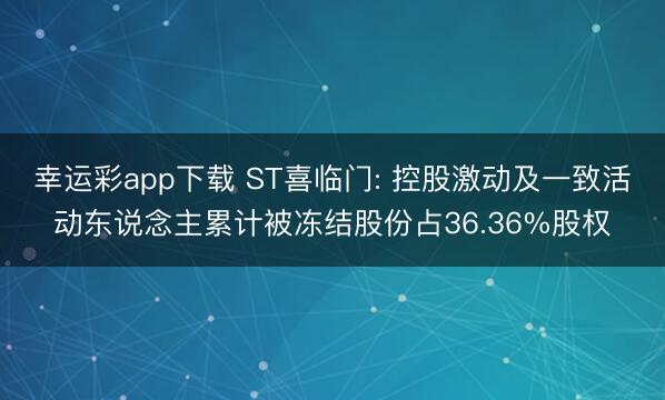 幸运彩app下载 ST喜临门: 控股激动及一致活动东说念主累计被冻结股份占36.36%股权