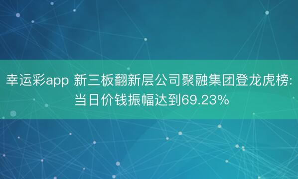 幸运彩app 新三板翻新层公司聚融集团登龙虎榜: 当日价钱振幅达到69.23%