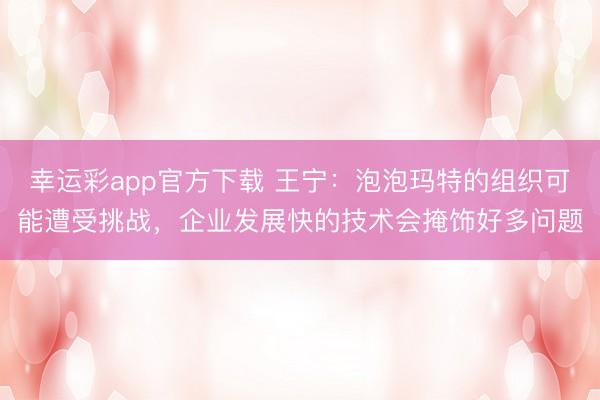 幸运彩app官方下载 王宁：泡泡玛特的组织可能遭受挑战，企业发展快的技术会掩饰好多问题