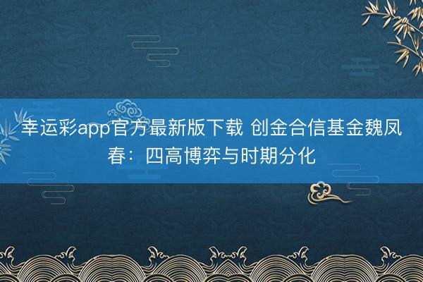 幸运彩app官方最新版下载 创金合信基金魏凤春：四高博弈与时期分化