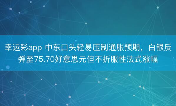 幸运彩app 中东口头轻易压制通胀预期，白银反弹至75.70好意思元但不折服性法式涨幅