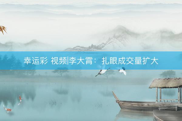 幸运彩 视频|李大霄：扎眼成交量扩大