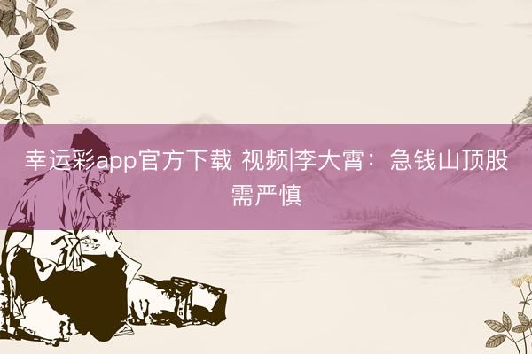 幸运彩app官方下载 视频|李大霄：急钱山顶股需严慎