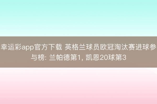 幸运彩app官方下载 英格兰球员欧冠淘汰赛进球参与榜: 兰帕德第1， 凯恩20球第3