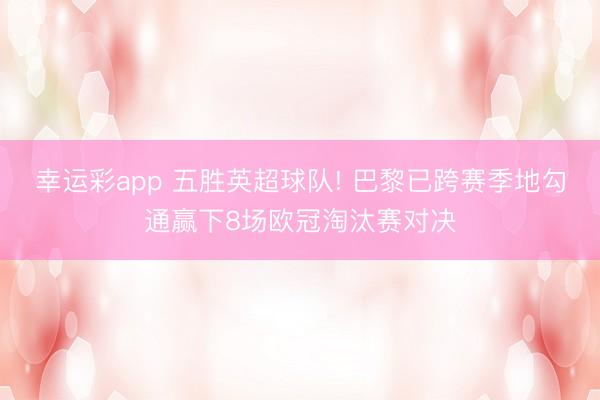 幸运彩app 五胜英超球队! 巴黎已跨赛季地勾通赢下8场欧冠淘汰赛对决