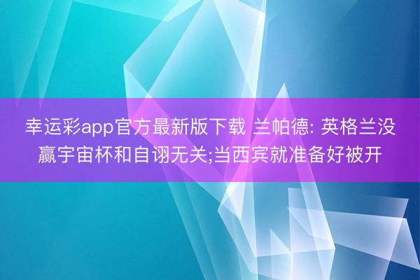 幸运彩app官方最新版下载 兰帕德: 英格兰没赢宇宙杯和自诩无关;当西宾就准备好被开