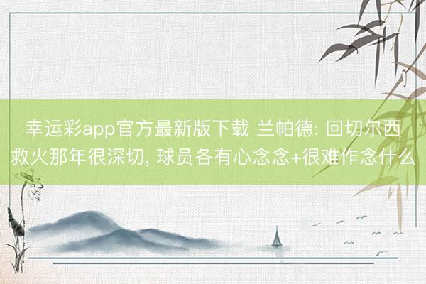 幸运彩app官方最新版下载 兰帕德: 回切尔西救火那年很深切， 球员各有心念念+很难作念什么