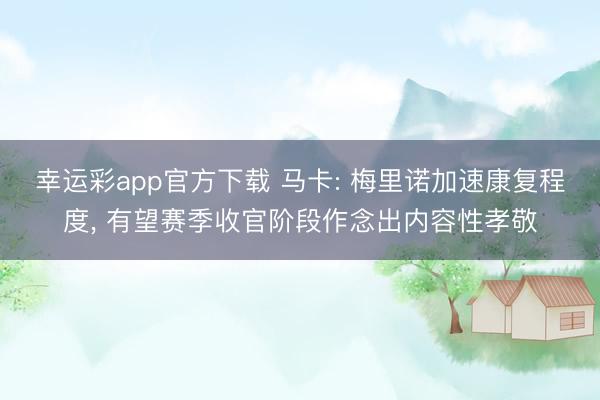 幸运彩app官方下载 马卡: 梅里诺加速康复程度， 有望赛季收官阶段作念出内容性孝敬