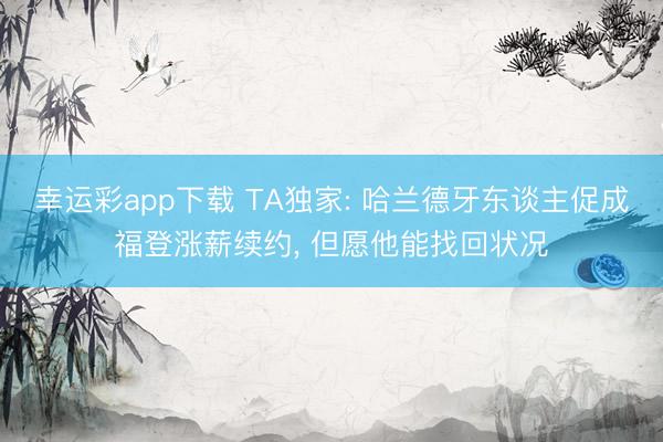 幸运彩app下载 TA独家: 哈兰德牙东谈主促成福登涨薪续约， 但愿他能找回状况