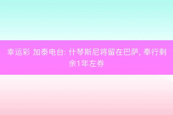 幸运彩 加泰电台: 什琴斯尼将留在巴萨， 奉行剩余1年左券