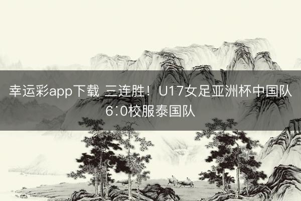 幸运彩app下载 三连胜！U17女足亚洲杯中国队6∶0校服泰国队