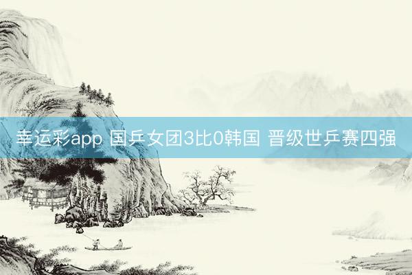 幸运彩app 国乒女团3比0韩国 晋级世乒赛四强