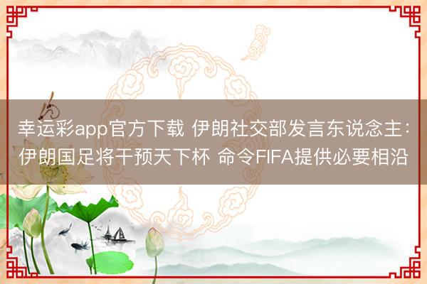 幸运彩app官方下载 伊朗社交部发言东说念主：伊朗国足将干预天下杯 命令FIFA提供必要相沿