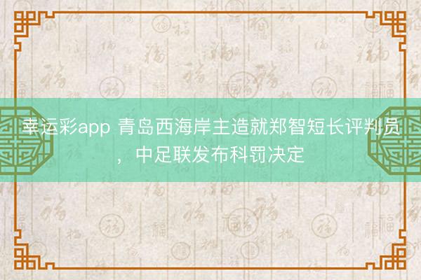 幸运彩app 青岛西海岸主造就郑智短长评判员，中足联发布科罚决定