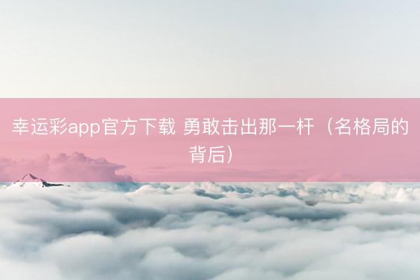 幸运彩app官方下载 勇敢击出那一杆（名格局的背后）