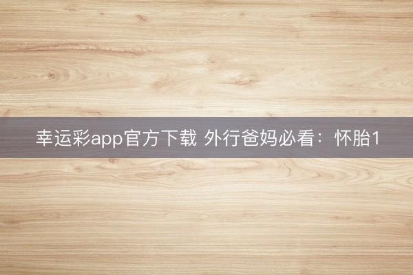 幸运彩app官方下载 外行爸妈必看：怀胎1