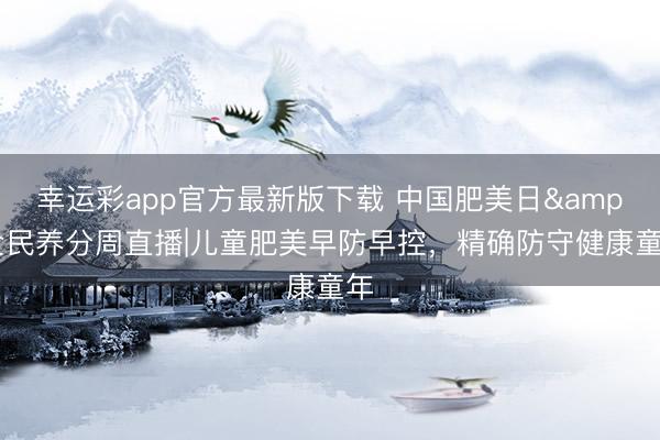 幸运彩app官方最新版下载 中国肥美日&全民养分周直播|儿童肥美早防早控，精确防守健康童年