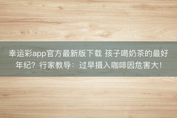 幸运彩app官方最新版下载 孩子喝奶茶的最好年纪？行家教导：过早摄入咖啡因危害大！