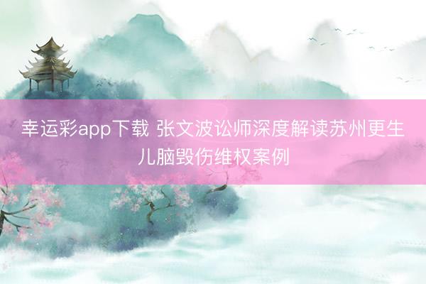 幸运彩app下载 张文波讼师深度解读苏州更生儿脑毁伤维权案例