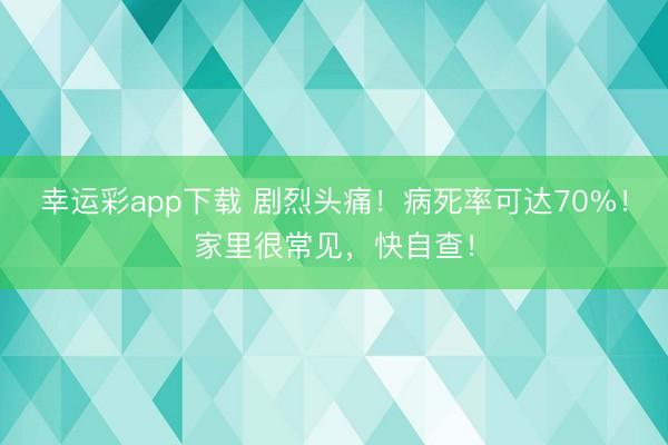 幸运彩app下载 剧烈头痛！病死率可达70%！家里很常见，快自查！