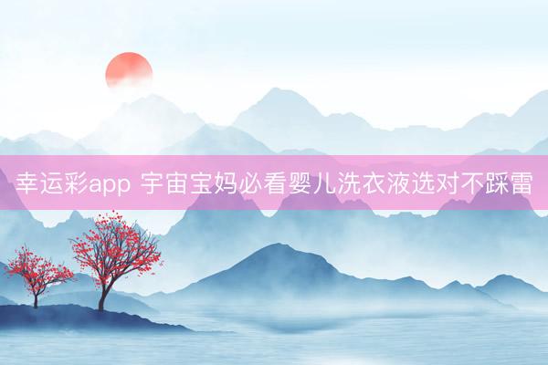 幸运彩app 宇宙宝妈必看婴儿洗衣液选对不踩雷