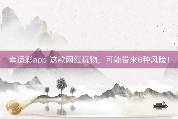幸运彩app 这款网红玩物，可能带来6种风险！