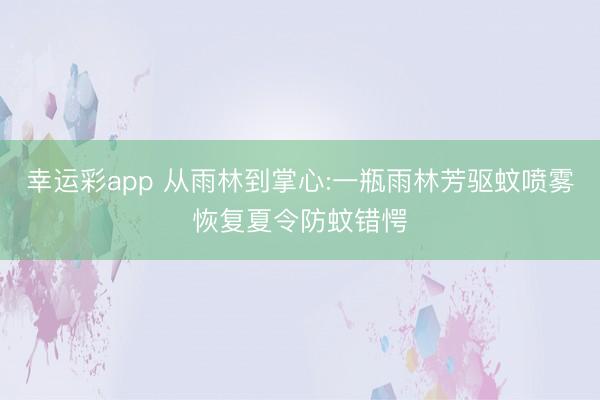 幸运彩app 从雨林到掌心:一瓶雨林芳驱蚊喷雾恢复夏令防蚊错愕